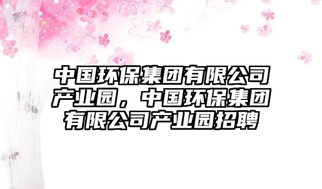 中國(guó)環(huán)保集團(tuán)有限公司產(chǎn)業(yè)園，中國(guó)環(huán)保集團(tuán)有限公司產(chǎn)業(yè)園招聘