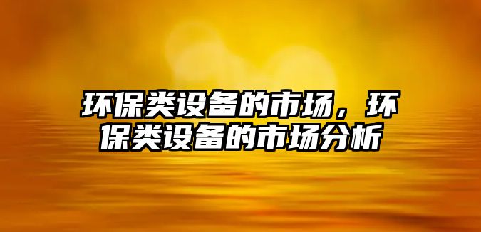 環(huán)保類(lèi)設(shè)備的市場(chǎng)，環(huán)保類(lèi)設(shè)備的市場(chǎng)分析