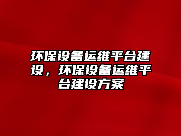 環(huán)保設(shè)備運維平臺建設(shè)，環(huán)保設(shè)備運維平臺建設(shè)方案