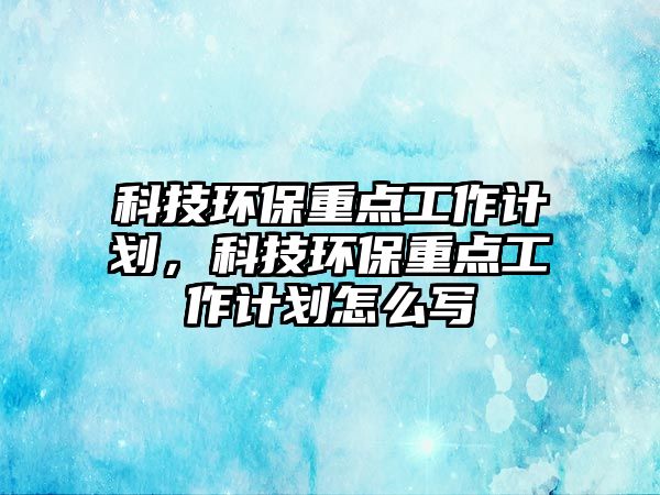 科技環(huán)保重點工作計劃，科技環(huán)保重點工作計劃怎么寫