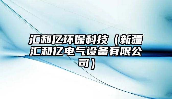 匯和億環(huán)?？萍迹ㄐ陆畢R和億電氣設(shè)備有限公司）