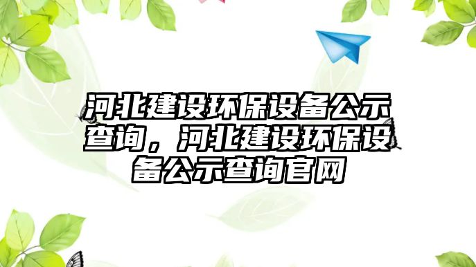 河北建設(shè)環(huán)保設(shè)備公示查詢，河北建設(shè)環(huán)保設(shè)備公示查詢官網(wǎng)