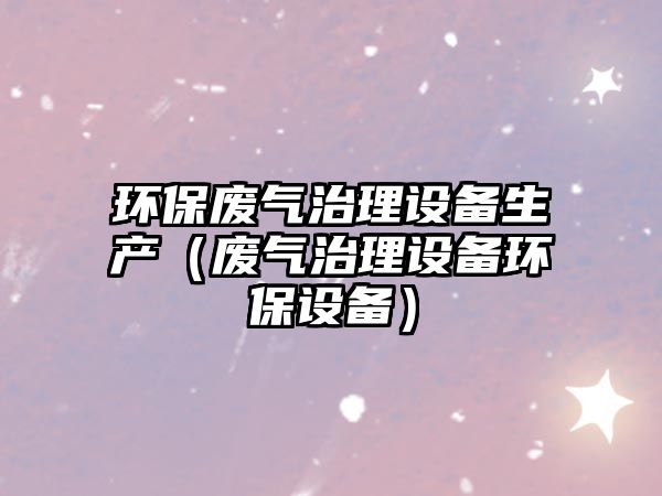 環(huán)保廢氣治理設(shè)備生產(chǎn)（廢氣治理設(shè)備環(huán)保設(shè)備）