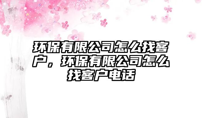 環(huán)保有限公司怎么找客戶，環(huán)保有限公司怎么找客戶電話