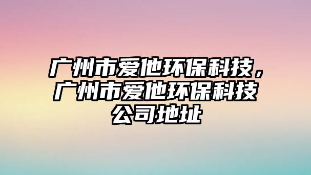 廣州市愛他環(huán)?？萍?，廣州市愛他環(huán)保科技公司地址