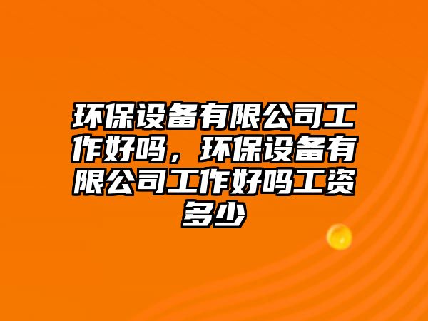 環(huán)保設(shè)備有限公司工作好嗎，環(huán)保設(shè)備有限公司工作好嗎工資多少