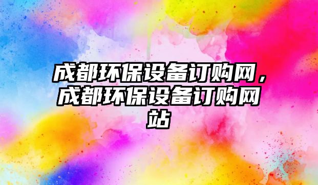 成都環(huán)保設備訂購網(wǎng)，成都環(huán)保設備訂購網(wǎng)站