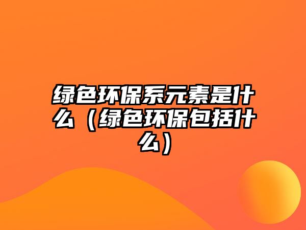 綠色環(huán)保系元素是什么（綠色環(huán)保包括什么）