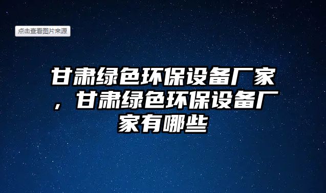 甘肅綠色環(huán)保設(shè)備廠家，甘肅綠色環(huán)保設(shè)備廠家有哪些