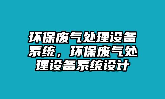 環(huán)保廢氣處理設(shè)備系統(tǒng)，環(huán)保廢氣處理設(shè)備系統(tǒng)設(shè)計(jì)