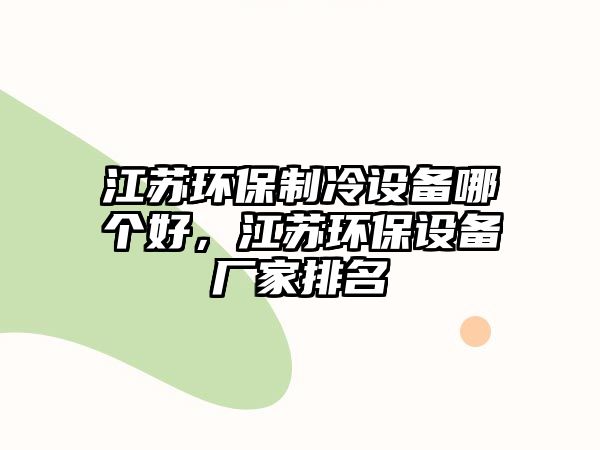 江蘇環(huán)保制冷設(shè)備哪個好，江蘇環(huán)保設(shè)備廠家排名