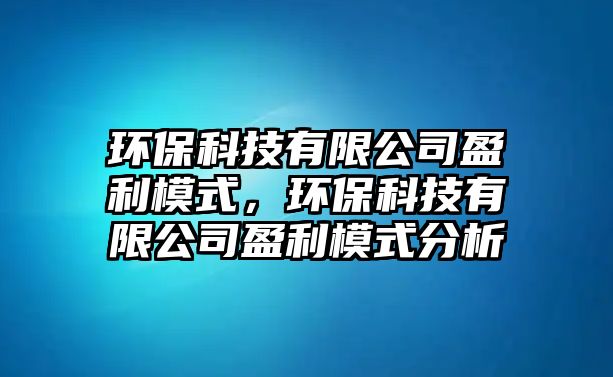 環(huán)保科技有限公司盈利模式，環(huán)?？萍加邢薰居Ｊ椒治? class=