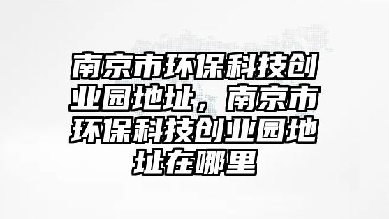 南京市環(huán)?？萍紕?chuàng)業(yè)園地址，南京市環(huán)?？萍紕?chuàng)業(yè)園地址在哪里