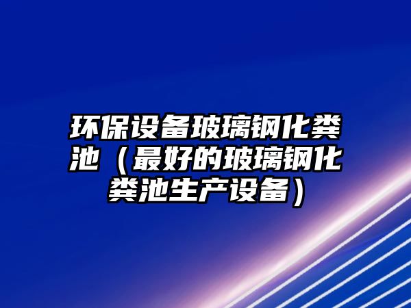 環(huán)保設備玻璃鋼化糞池（最好的玻璃鋼化糞池生產設備）