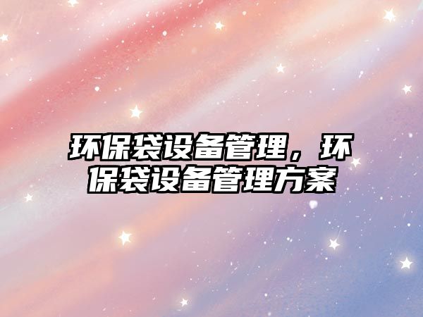 環(huán)保袋設備管理，環(huán)保袋設備管理方案