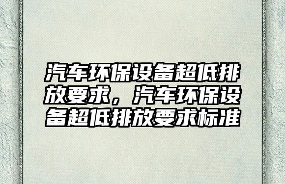 汽車環(huán)保設(shè)備超低排放要求，汽車環(huán)保設(shè)備超低排放要求標準