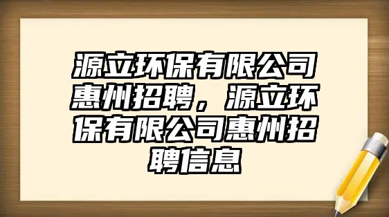 源立環(huán)保有限公司惠州招聘，源立環(huán)保有限公司惠州招聘信息