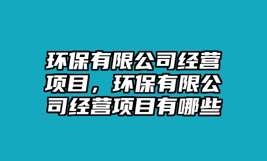 環(huán)保有限公司經(jīng)營項(xiàng)目，環(huán)保有限公司經(jīng)營項(xiàng)目有哪些