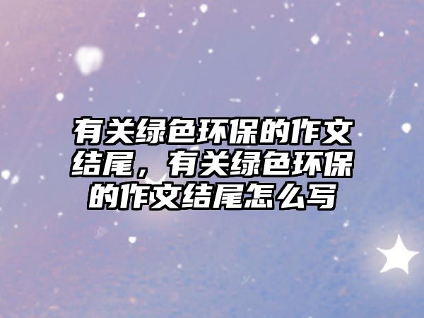 有關綠色環(huán)保的作文結尾，有關綠色環(huán)保的作文結尾怎么寫