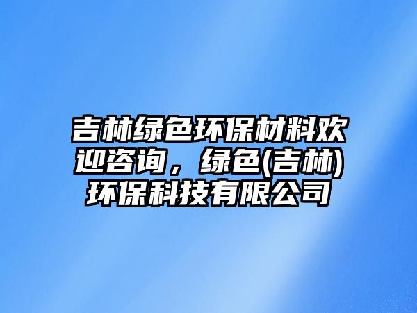 吉林綠色環(huán)保材料歡迎咨詢，綠色(吉林)環(huán)保科技有限公司