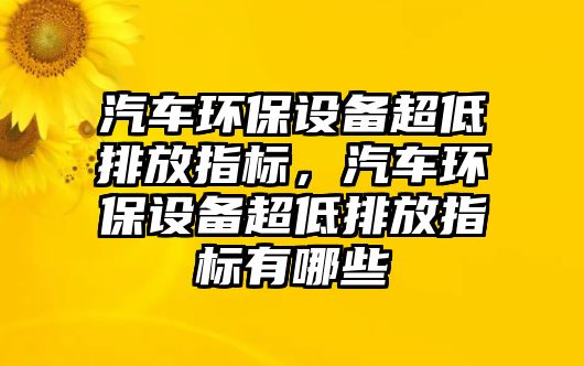 汽車環(huán)保設(shè)備超低排放指標(biāo)，汽車環(huán)保設(shè)備超低排放指標(biāo)有哪些