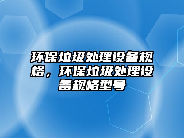 環(huán)保垃圾處理設備規(guī)格，環(huán)保垃圾處理設備規(guī)格型號