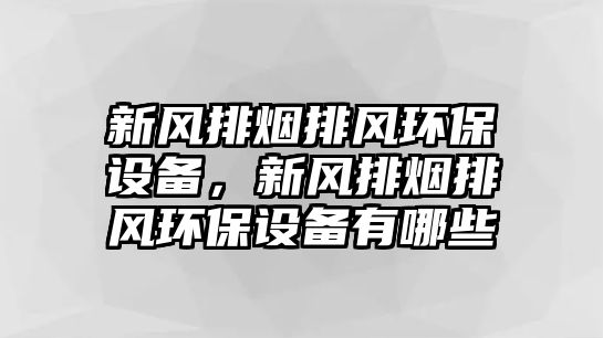 新風(fēng)排煙排風(fēng)環(huán)保設(shè)備，新風(fēng)排煙排風(fēng)環(huán)保設(shè)備有哪些