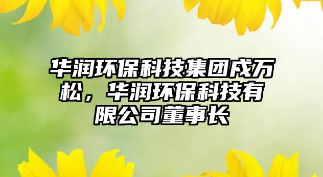 華潤環(huán)?？萍技瘓F戍萬松，華潤環(huán)保科技有限公司董事長