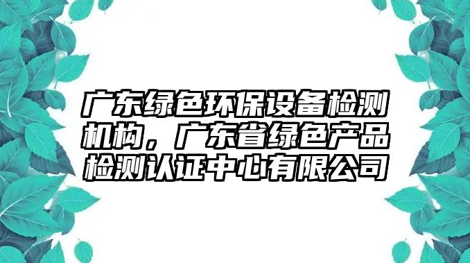 廣東綠色環(huán)保設(shè)備檢測(cè)機(jī)構(gòu)，廣東省綠色產(chǎn)品檢測(cè)認(rèn)證中心有限公司