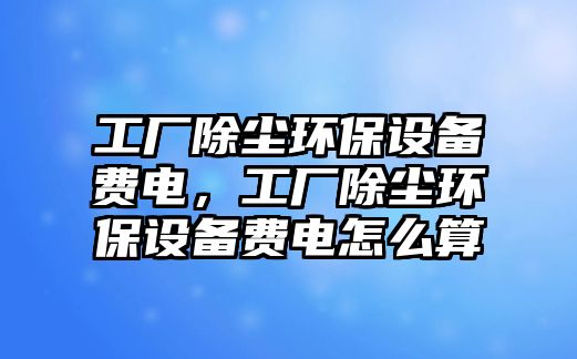 工廠除塵環(huán)保設備費電，工廠除塵環(huán)保設備費電怎么算