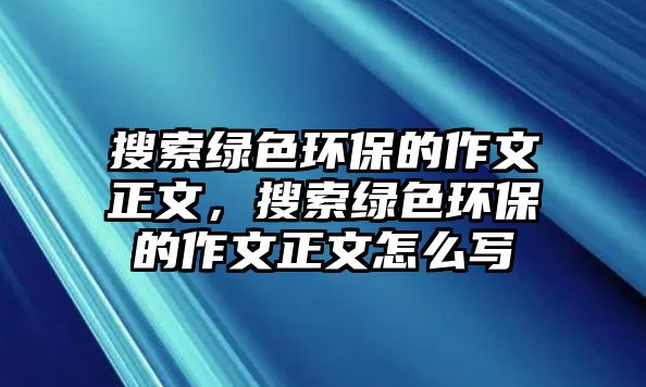 搜索綠色環(huán)保的作文正文，搜索綠色環(huán)保的作文正文怎么寫