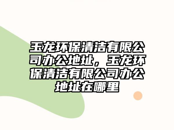 玉龍環(huán)保清潔有限公司辦公地址，玉龍環(huán)保清潔有限公司辦公地址在哪里