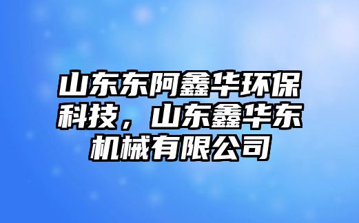 山東東阿鑫華環(huán)保科技，山東鑫華東機械有限公司