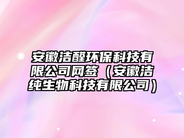 安徽潔醛環(huán)?？萍加邢薰揪W(wǎng)簽（安徽潔純生物科技有限公司）