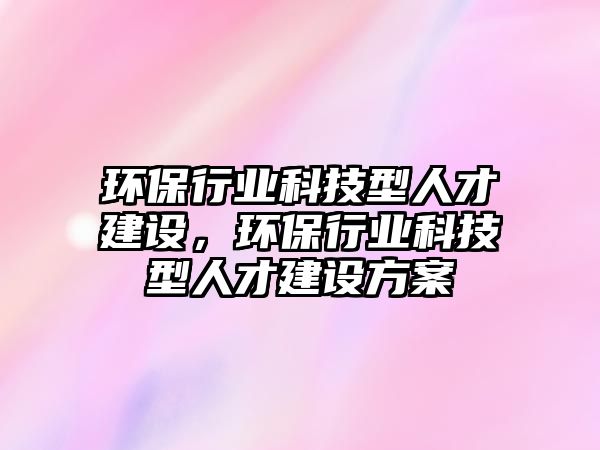 環(huán)保行業(yè)科技型人才建設，環(huán)保行業(yè)科技型人才建設方案