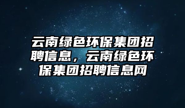 云南綠色環(huán)保集團(tuán)招聘信息，云南綠色環(huán)保集團(tuán)招聘信息網(wǎng)