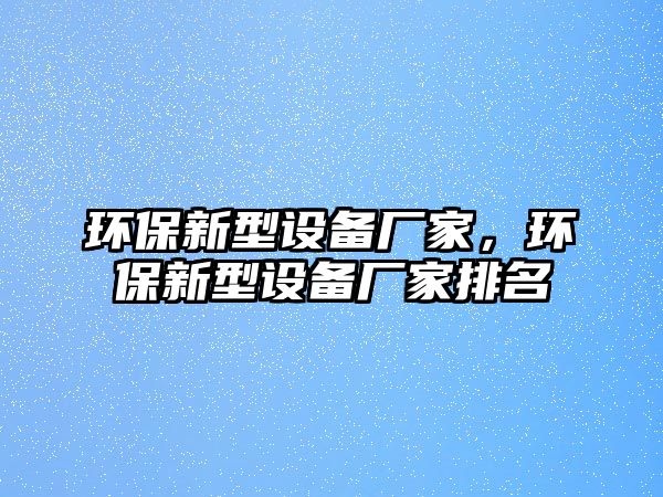 環(huán)保新型設備廠家，環(huán)保新型設備廠家排名