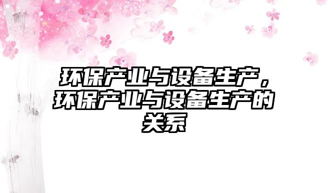 環(huán)保產業(yè)與設備生產，環(huán)保產業(yè)與設備生產的關系