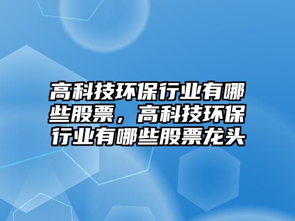 高科技環(huán)保行業(yè)有哪些股票，高科技環(huán)保行業(yè)有哪些股票龍頭