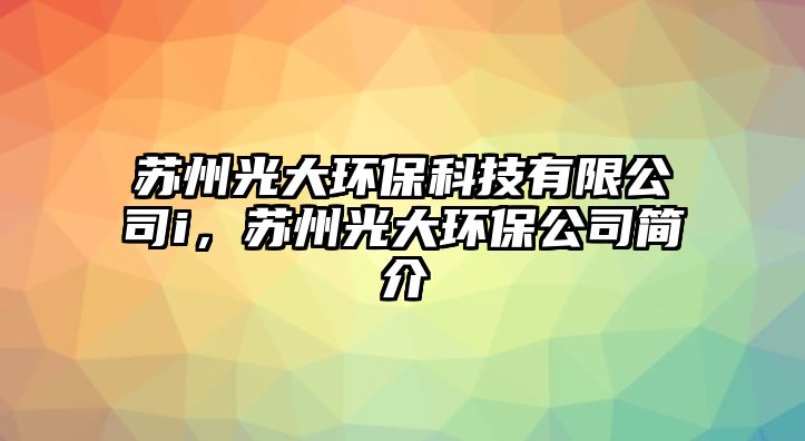 蘇州光大環(huán)保科技有限公司i，蘇州光大環(huán)保公司簡介