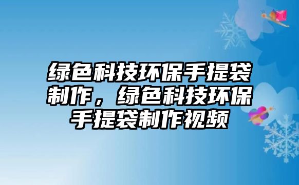 綠色科技環(huán)保手提袋制作，綠色科技環(huán)保手提袋制作視頻