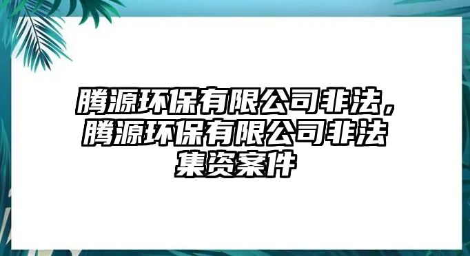 騰源環(huán)保有限公司非法，騰源環(huán)保有限公司非法集資案件