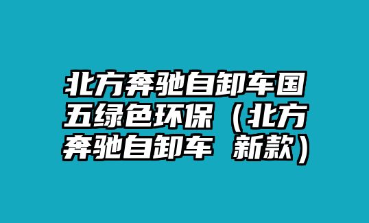 北方奔馳自卸車(chē)國(guó)五綠色環(huán)保（北方奔馳自卸車(chē) 新款）