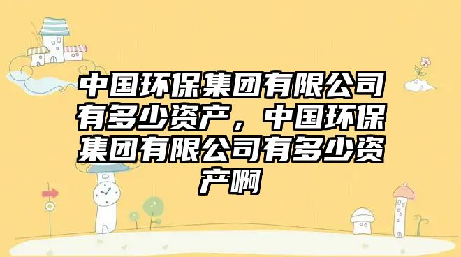 中國環(huán)保集團有限公司有多少資產，中國環(huán)保集團有限公司有多少資產啊