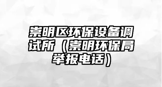 崇明區(qū)環(huán)保設(shè)備調(diào)試所（崇明環(huán)保局舉報電話）