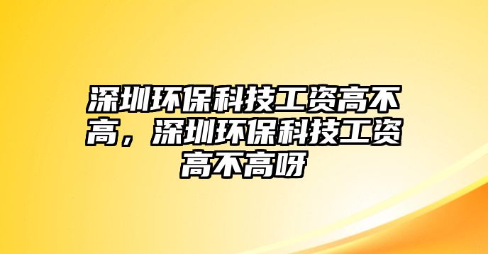 深圳環(huán)保科技工資高不高，深圳環(huán)?？萍脊べY高不高呀