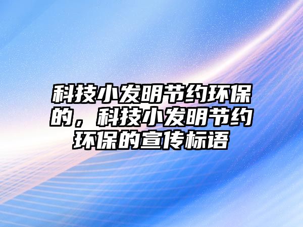 科技小發(fā)明節(jié)約環(huán)保的，科技小發(fā)明節(jié)約環(huán)保的宣傳標(biāo)語