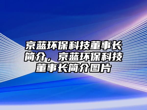 京藍(lán)環(huán)保科技董事長簡介，京藍(lán)環(huán)?？萍级麻L簡介圖片