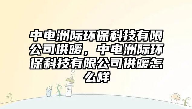 中電洲際環(huán)保科技有限公司供暖，中電洲際環(huán)保科技有限公司供暖怎么樣