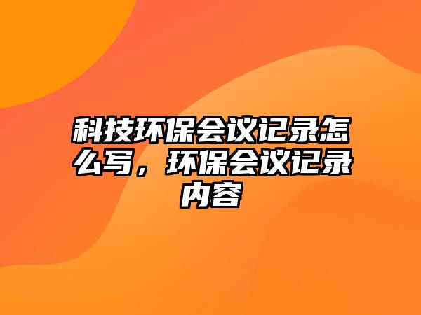 科技環(huán)保會(huì)議記錄怎么寫，環(huán)保會(huì)議記錄內(nèi)容